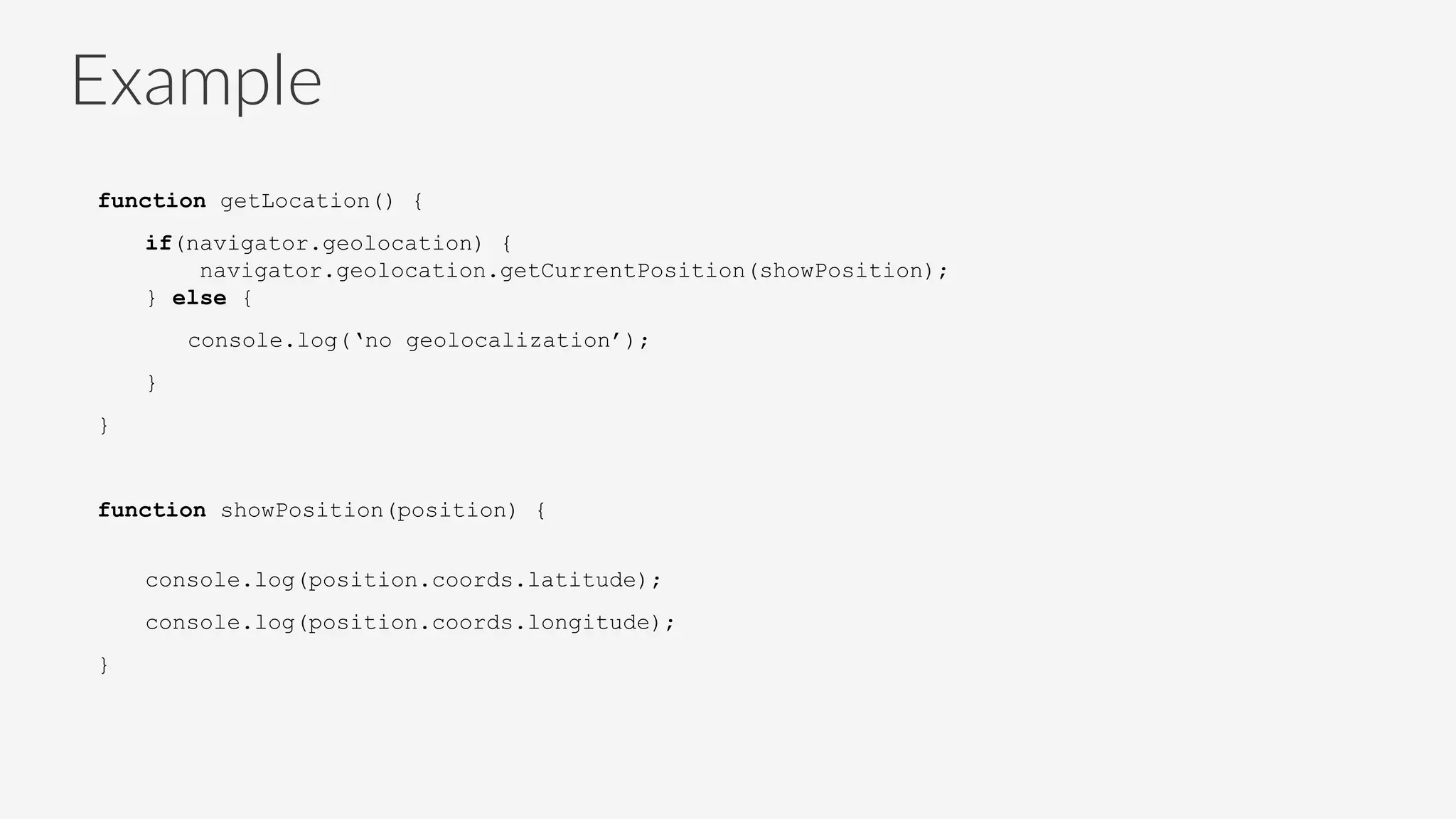 Example
function getLocation() {
if(navigator.geolocation) {
navigator.geolocation.getCurrentPosition(showPosition);
} else {
console.log(‘no geolocalization’);
}
}
function showPosition(position) {
console.log(position.coords.latitude);
console.log(position.coords.longitude);
}
 