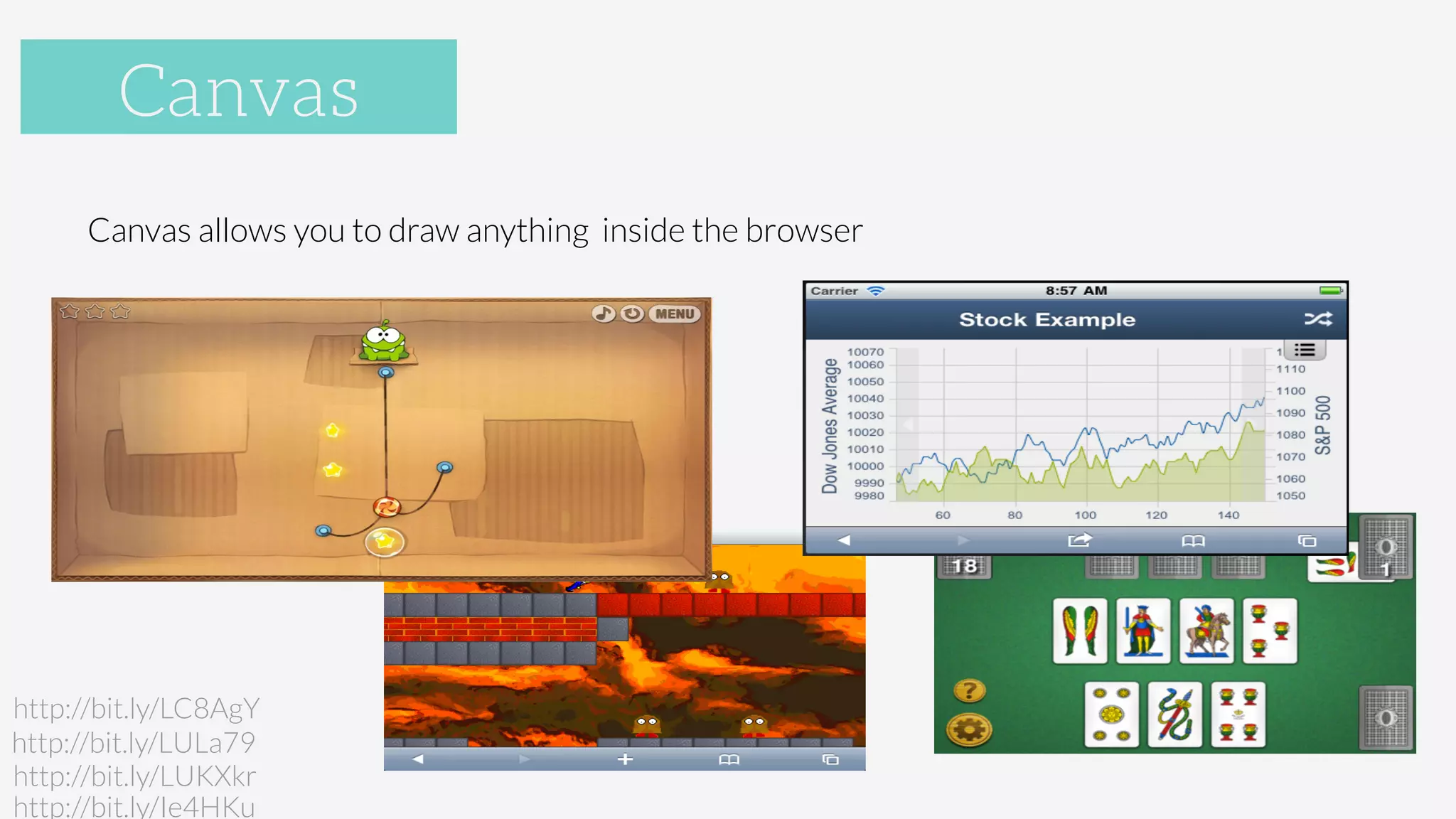 Canvas
Canvas allows you to draw anything inside the browser
http://bit.ly/Ie4HKu
http://bit.ly/LUKXkr
http://bit.ly/LULa79
http://bit.ly/LC8AgY
Canvas
 
