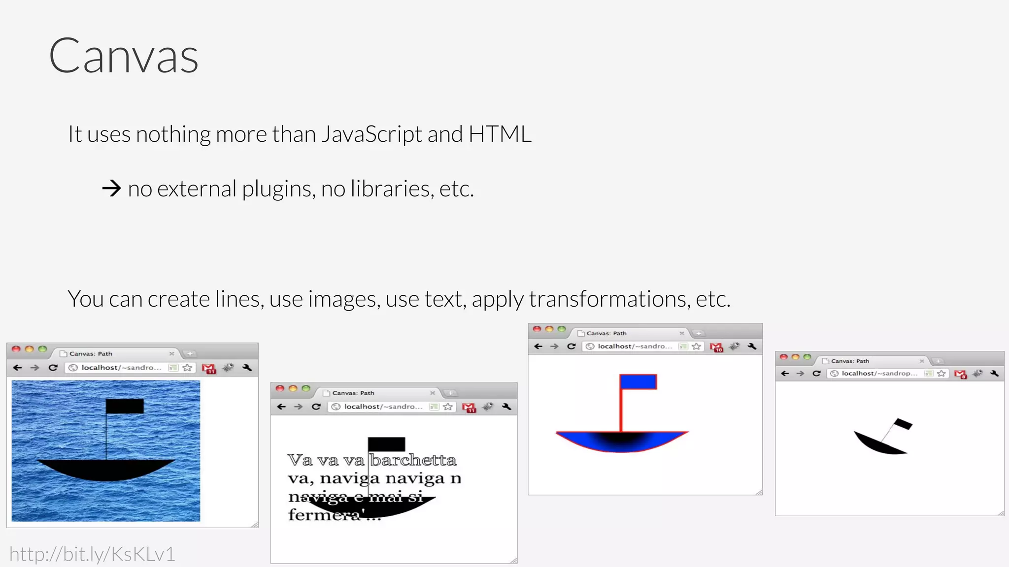 Canvas
It uses nothing more than JavaScript and HTML 

à no external plugins, no libraries, etc.

You can create lines, use images, use text, apply transformations, etc.
http://bit.ly/KsKLv1
 