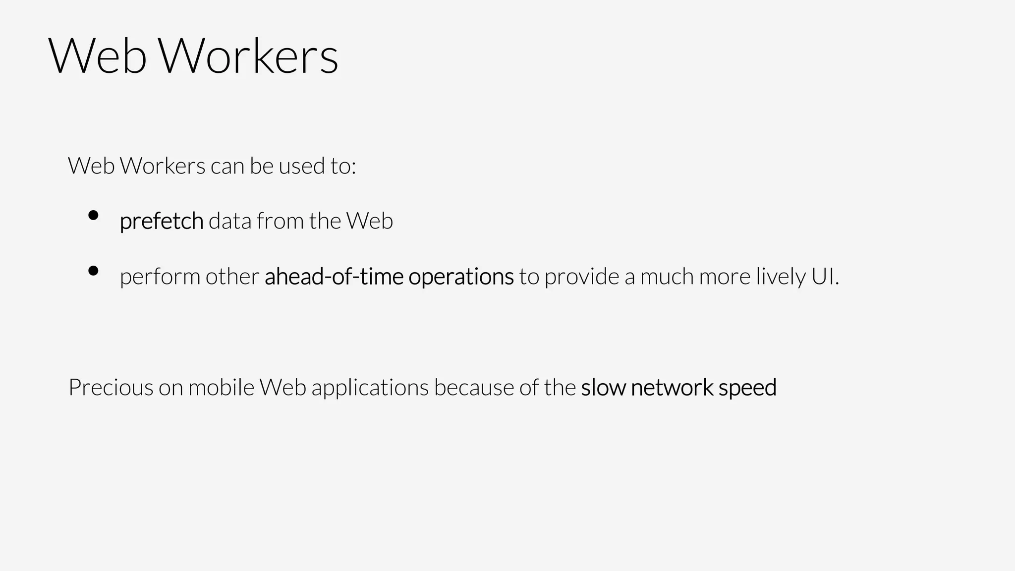Web Workers
Web Workers can be used to:
•  prefetch data from the Web
•  perform other ahead-of-time operations to provide a much more lively UI.

Precious on mobile Web applications because of the slow network speed
 