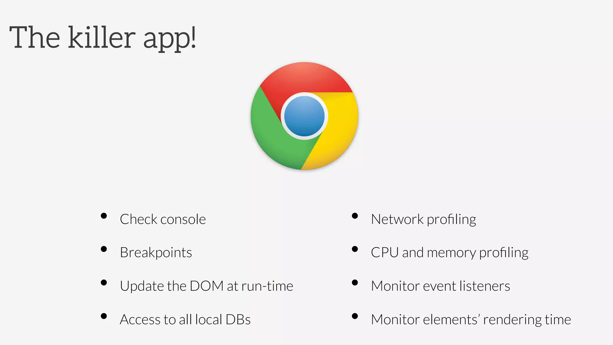 The killer app!
•  Check console
•  Breakpoints
•  Update the DOM at run-time
•  Access to all local DBs
•  Network proﬁling
•  CPU and memory proﬁling
•  Monitor event listeners
•  Monitor elements’ rendering time
 