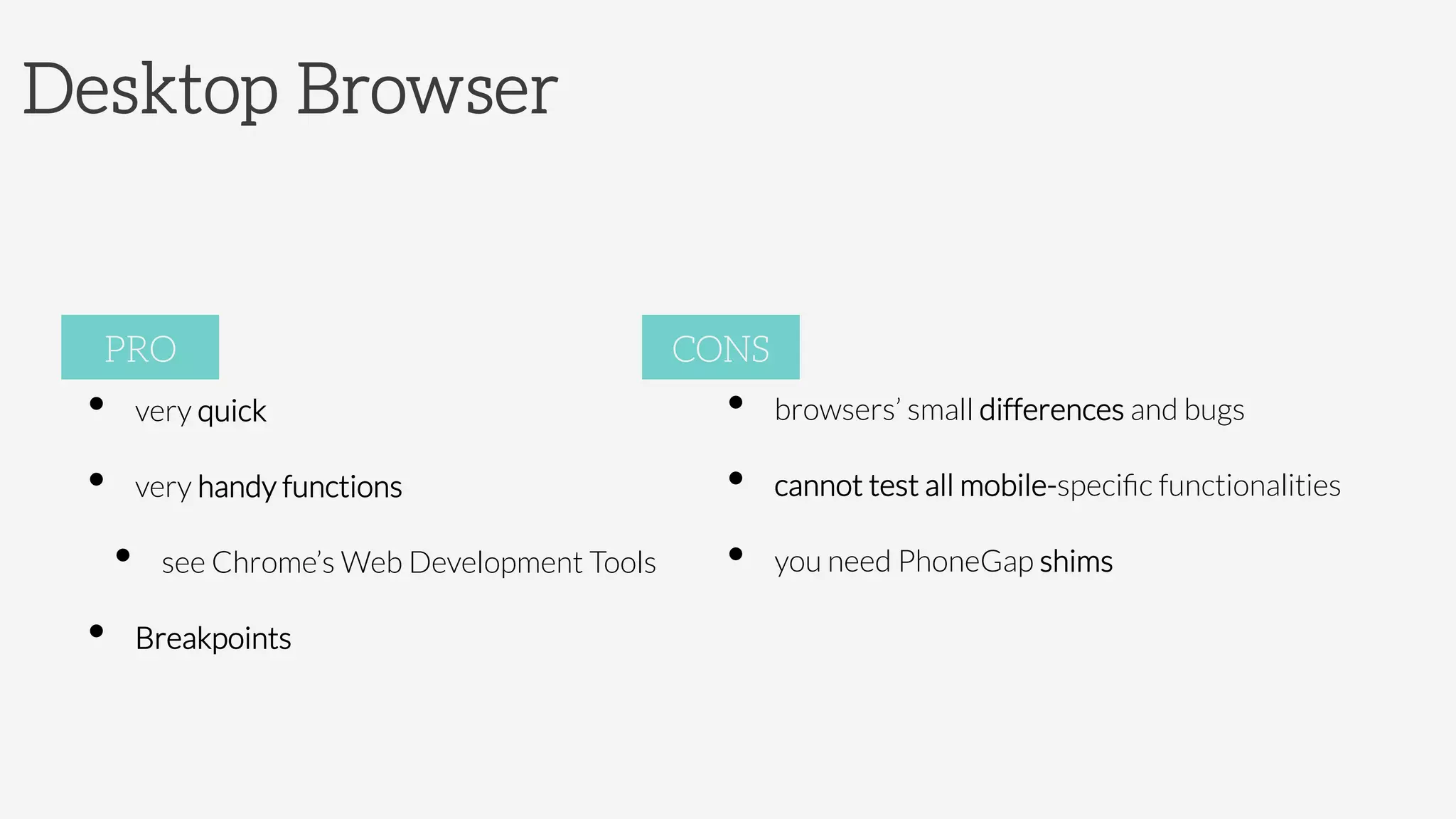 Desktop Browser
•  very quick
•  very handy functions
•  see Chrome’s Web Development Tools
•  Breakpoints


PRO
•  browsers’ small differences and bugs
•  cannot test all mobile-speciﬁc functionalities
•  you need PhoneGap shims 

CONS
 