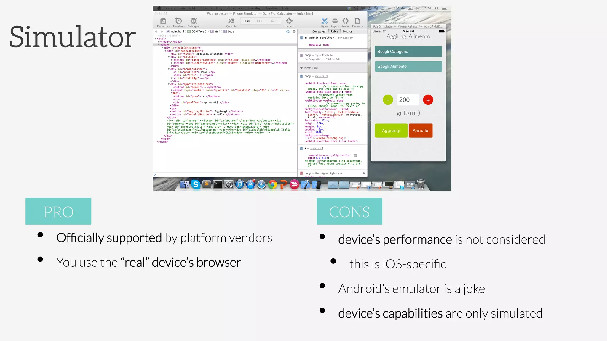 Simulator
•  Ofﬁcially supported by platform vendors 

•  You use the “real” device’s browser
PRO
•  device’s performance is not considered 
•  this is iOS-speciﬁc
•  Android’s emulator is a joke
•  device’s capabilities are only simulated
CONS
 