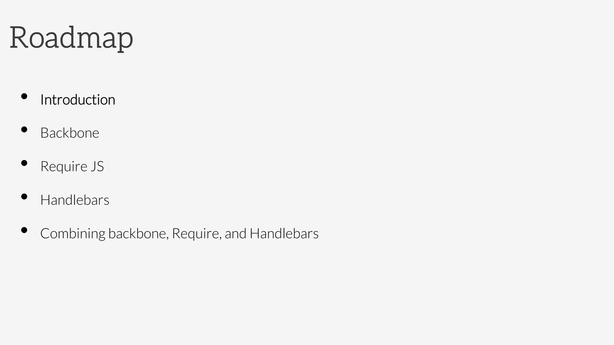 Roadmap
•  Introduction
•  Backbone 
•  Require JS
•  Handlebars
•  Combining backbone, Require, and Handlebars
 