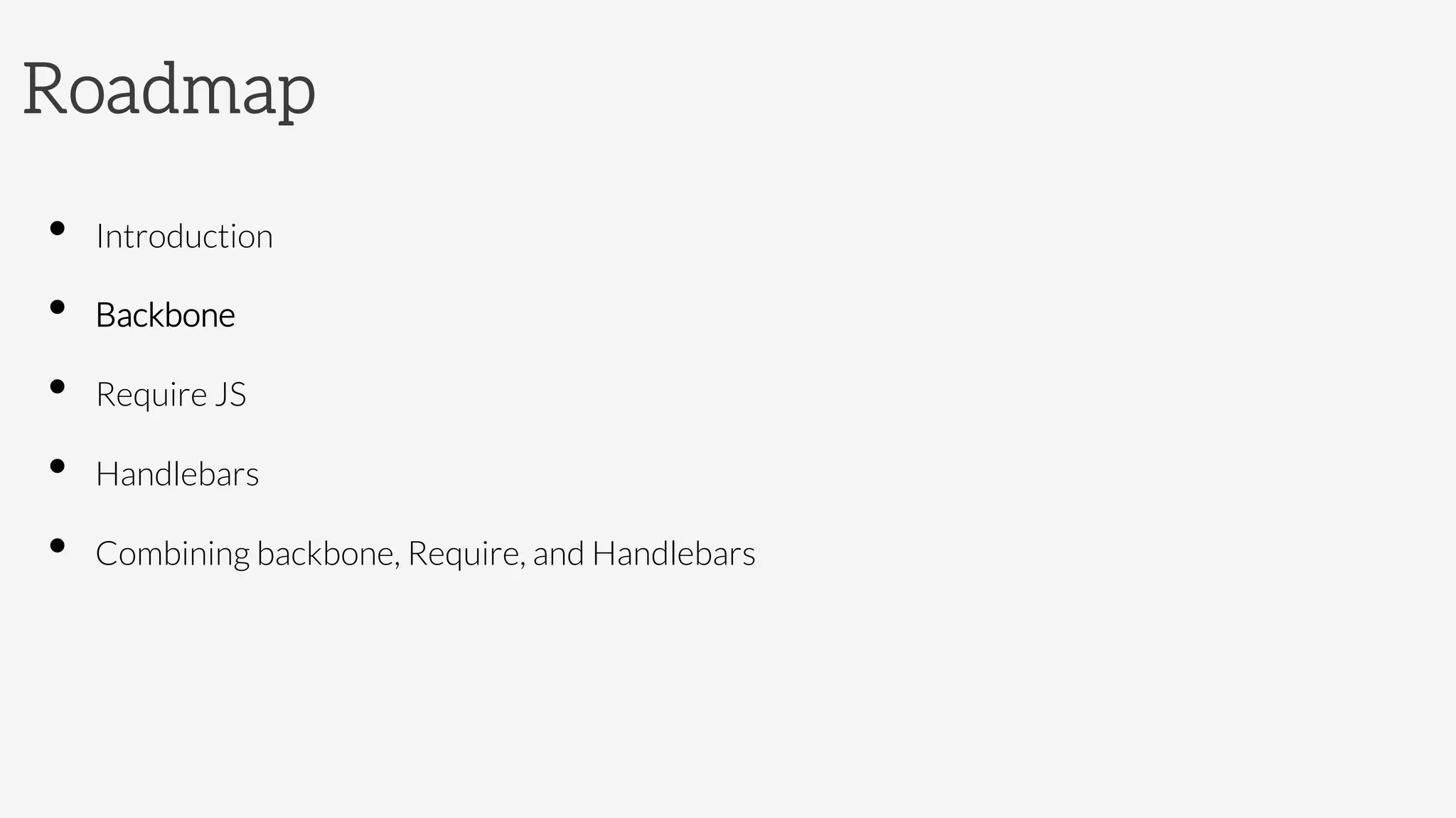 Roadmap
•  Introduction
•  Backbone 
•  Require JS
•  Handlebars
•  Combining backbone, Require, and Handlebars
 