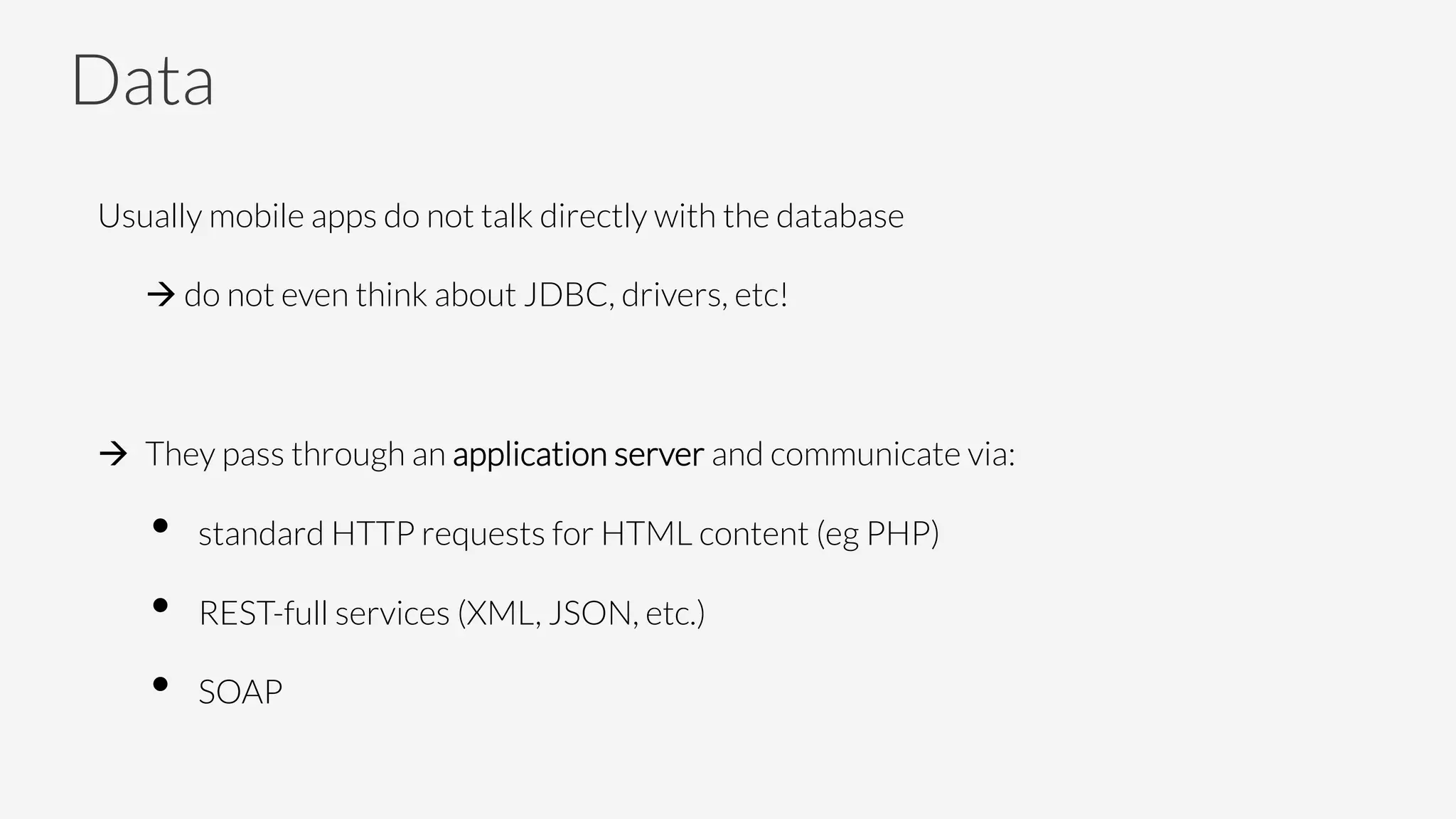 Data 
Usually mobile apps do not talk directly with the database

à do not even think about JDBC, drivers, etc!
à  They pass through an application server and communicate via:
•  standard HTTP requests for HTML content (eg PHP)
•  REST-full services (XML, JSON, etc.)
•  SOAP
 