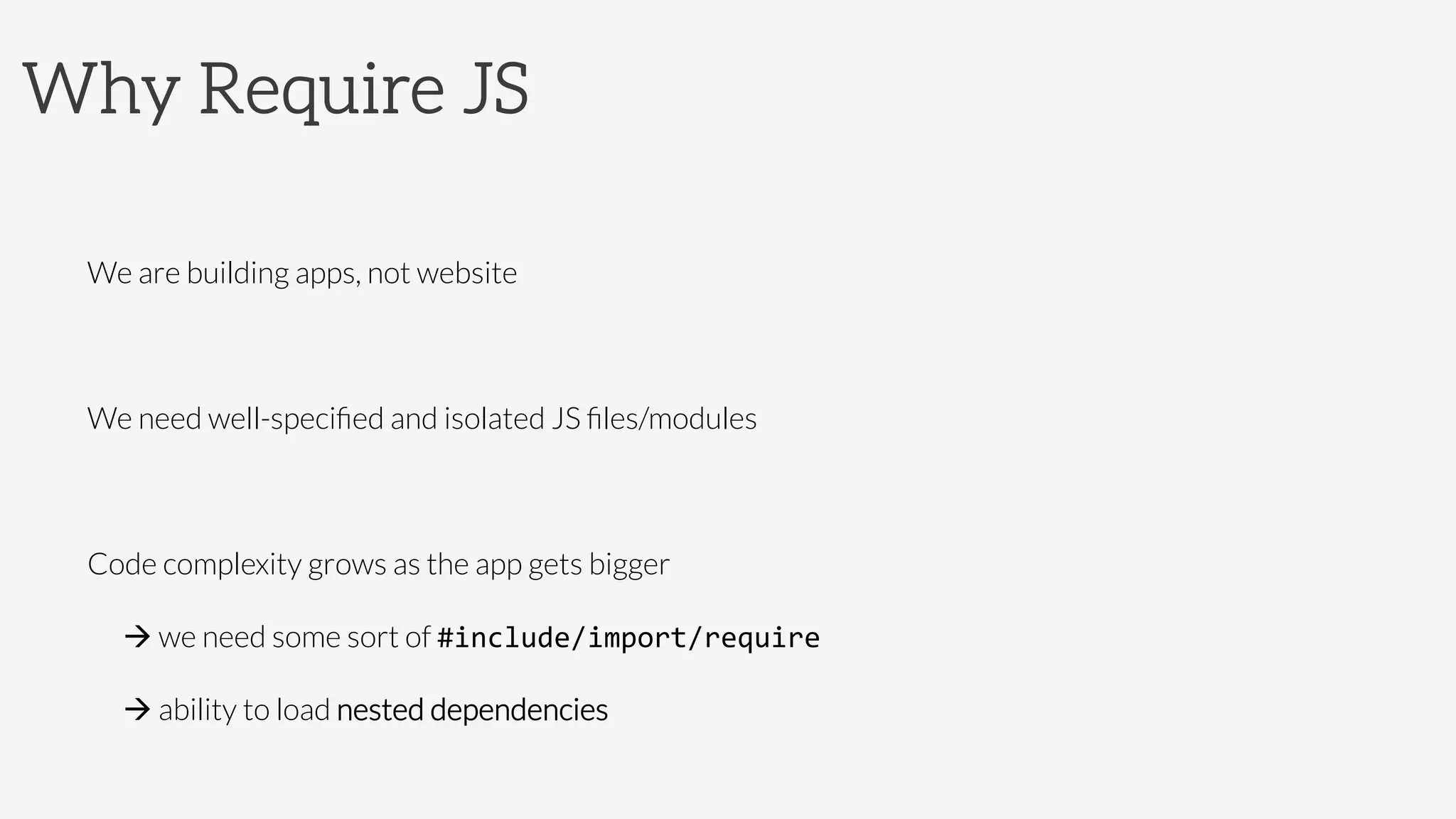 Why Require JS

We are building apps, not website

We need well-speciﬁed and isolated JS ﬁles/modules

Code complexity grows as the app gets bigger




 
à we need some sort of #include/import/require	
  


à ability to load nested dependencies
 
