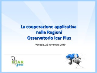 La cooperazione applicativaLa cooperazione applicativa
nelle Regioninelle Regioni
Osservatorio Icar PlusOsservatorio Icar Plus
Venezia, 22 novembre 2010
 