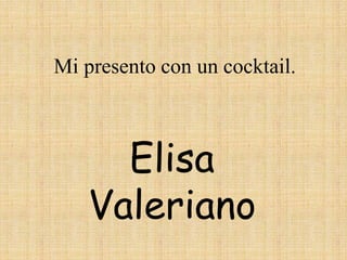 Elisa
Valeriano
Mi presento con un cocktail.
 