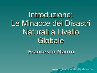 Introduzione: Le Minacce dei Disastri Naturali a Livello Globale Francesco Mauro [email_address] 