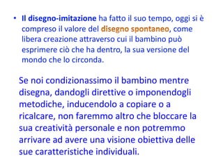 Se noi condizionassimo il bambino mentre disegna, dandogli direttive o imponendogli metodiche, inducendolo a copiare o a ricalcare, non faremmo altro che bloccare la sua creatività personale e non potremmo arrivare ad avere una visione obiettiva delle sue caratteristiche individuali. 
