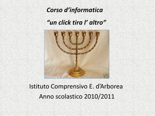 Istituto Comprensivo E. d’Arborea  Anno scolastico 2010/2011 Corso d’informatica  “ un click tira l’ altro” Classe 4B 