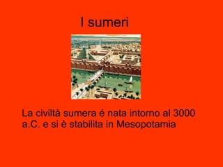 I sumeri La civiltà sumera é nata intorno al 3000 a.C. e si è stabilita in Mesopotamia 