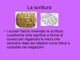 La scrittura  I sumeri hanno inventato la scrittura cuneiforme (che significa a forma di cuneo) per registrare le merci che venivano date dai cittadini come tributi e  custodite nei magazzini  . 