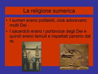 La religione sumerica I sumeri erano politeisti, cioè adoravano molti Dei . I sacerdoti erano i portavoce degli Dei e quindi erano temuti e rispettati persino dal re. 