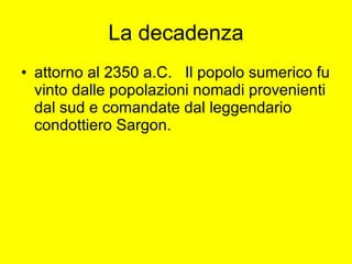 La decadenza attorno al 2350 a.C.  Il popolo sumerico fu vinto dalle popolazioni nomadi provenienti dal sud e comandate dal leggendario condottiero Sargon.  