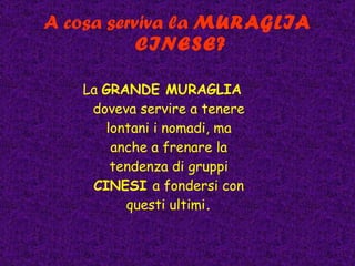 A cosa serviva la  MURAGLIA  CINESE? La  GRANDE MURAGLIA  doveva servire a tenere lontani i nomadi, ma anche a frenare la tendenza di gruppi  CINESI  a fondersi con questi ultimi . 
