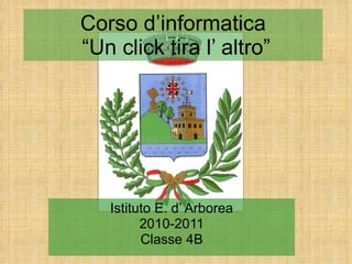 Corso d’informatica  “Un click tira l’ altro” Istituto E. d’ Arborea 2010-2011 Classe 4B 