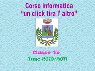 Classe 4B  Anno 2010/2011 Corso informatica “un click tira l’ altro”  