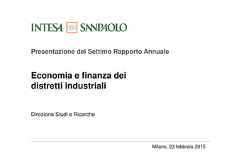 Milano, 23 febbraio 2015
Presentazione del Settimo Rapporto Annuale
Economia e finanza dei
distretti industriali
Direzione Studi e Ricerche
 