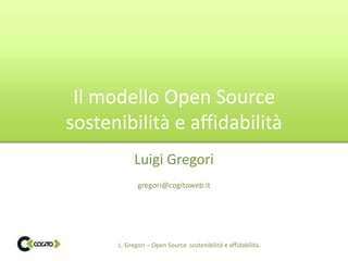 Il modello Open Source
sostenibilità e affidabilità
            Luigi Gregori
             gregori@cogitoweb.it




      L. Gregori – Open Source sostenibilità e affidabilità.
 