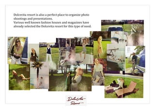 Dolcevita resort is also a perfect place to organize photo
shootings and presentations.
Various well known fashion houses and magazines have
already selected the Dolcevita resort for this type of need.
 