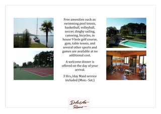 Free amenities such as:
swimming pool tennis,
basketball, volleyball,
soccer, dinghy sailing,
canoeing, bicycles, in
house 9 hole golf course,
gym, table tennis, and
several other sports and
games are available at no
additional cost.additional cost.
A welcome dinner is
offered on the day of your
arrival.
3 Hrs./day Maid service
included (Mon.- Sat.)
 