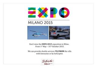 Don't miss the EXPO 2015 exposition in Milan.
From 1st May – 31th October 2015
We can provide shuttle services TO/FROM the villa
with limousine or by helicopter.
 