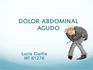 DOLOR ABDOMINAL
AGUDO
Lucia Ciurlia
NP 61276
 