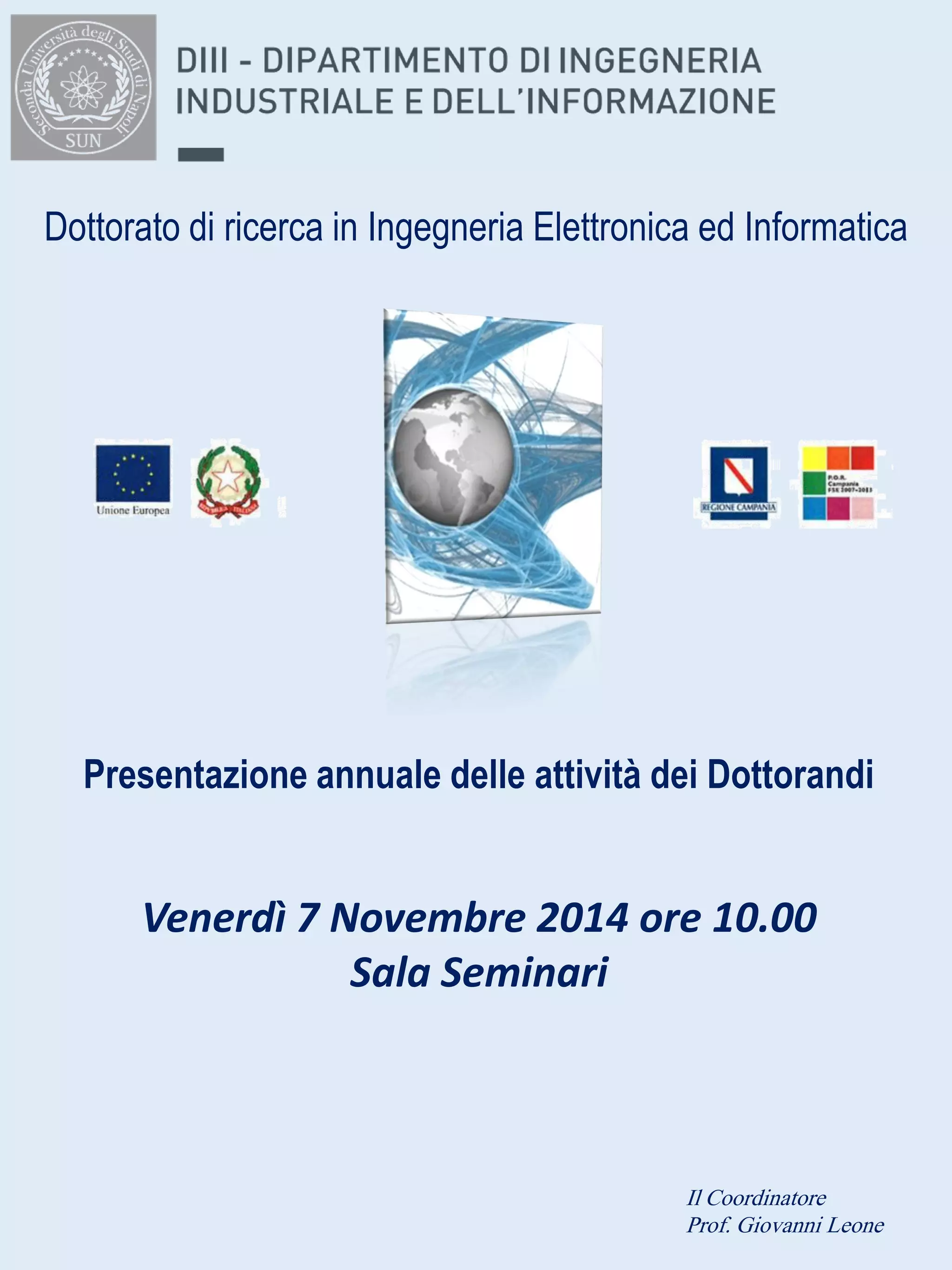 Dottorato di ricerca in Ingegneria Elettronica ed Informatica 
Presentazione annuale delle attività dei Dottorandi 
Venerdì 7 Novembre 2014 ore 10.00 
Sala Seminari 
Il Coordinatore 
Prof. Giovanni Leone  