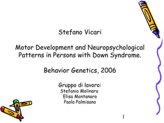 1
Stefano Vicari
Motor Development and Neuropsychological
Patterns in Persons with Down Syndrome.
Behavior Genetics, 2006
Gruppo di lavoro:
Stefania Molinaro
Elisa Montanaro
Paola Palmisano
 