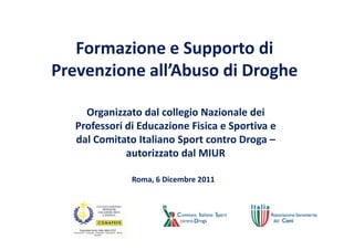 Formazione e Supporto di
Prevenzione all’Abuso di Droghe

     Organizzato dal collegio Nazionale dei
   Professori di Educazione Fisica e Sportiva e
   dal Comitato Italiano Sport contro Droga –
              autorizzato dal MIUR

               Roma, 6 Dicembre 2011
 
