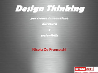 Design Thinking
   per creare innovazione
         duratura
             e
        sostenibile


    Nicola De Franceschi
 