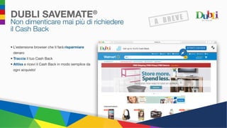 DUBLI SAVEMATE®
Non dimenticare mai più di richiedere
il Cash Back
•	L’estensione browser che ti farà risparmiare
denaro
•	 Traccia il tuo Cash Back
•	 Attiva e ricevi il Cash Back in modo semplice da
ogni acquisto!
 