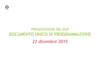 presentazione del dup
documento unico di programmazione
22 dicembre 2015
 