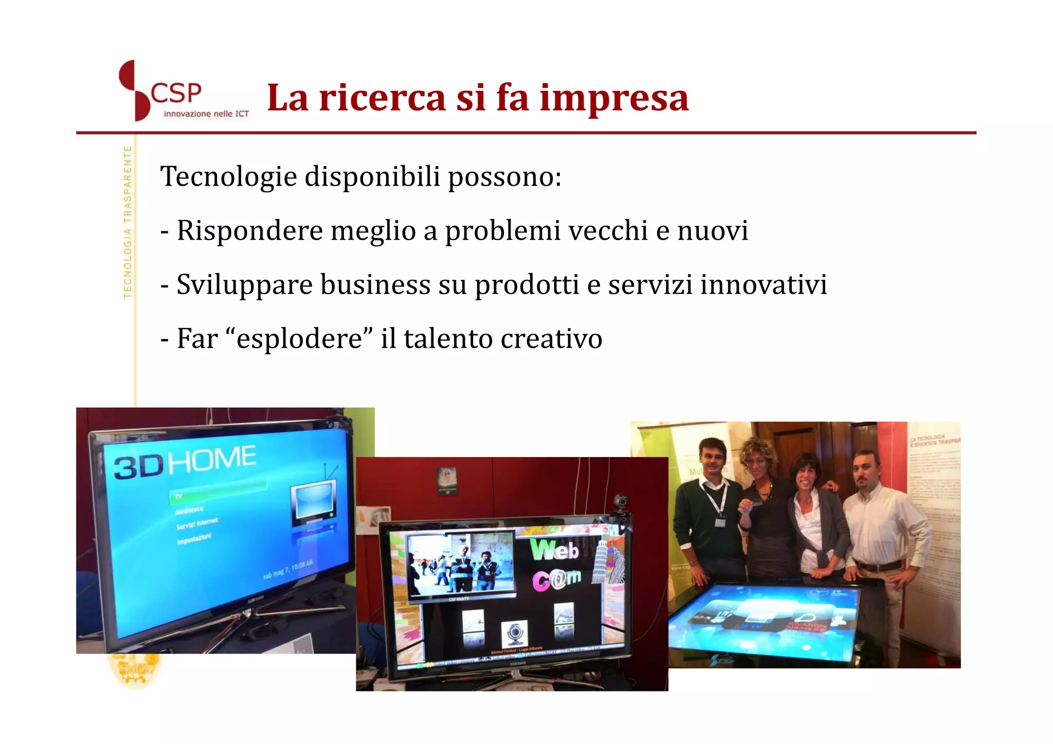 La ricerca si fa impresa
Tecnologie disponibili possono:
- Rispondere meglio a problemi vecchi e nuovi
- Sviluppare business su prodotti e servizi innovativi
- Far “esplodere” il talento creativo
 