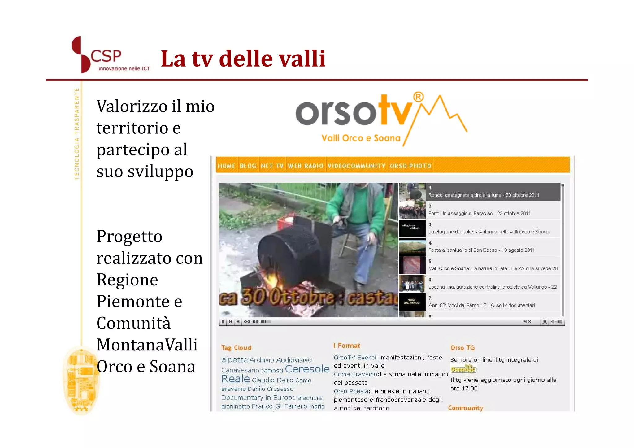 La tv delle valli
Valorizzo il mio
territorio e
partecipo al
suo sviluppo


Progetto
realizzato con
Regione
Piemonte e
Comunità
MontanaValli
Orco e Soana
 