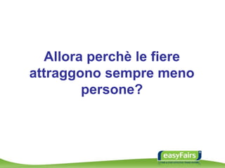 Allora perchè le fiere
attraggono sempre meno
persone?
 