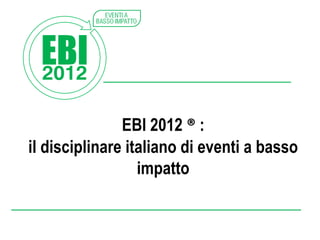 EBI 2012 ® :
il disciplinare italiano di eventi a basso
impatto

 