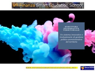 S T R U T T U R A
G O V E R N A T I V A
T E R R I T O R I A L E
Un sistema innovativo e
rivoluzionario di gestione
politico-amministrativa
del territorio
W W W. V R F I N A N Z A S M A R T E D U C AT I O N S C H O O L . N E T
 