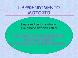 L’APPRENDIMENTO
MOTORIO
L’apprendimento motorio
può essere definito come:
“l’acquisizione, il consolidamento,
il perfezionamento
e l’utilizzazione di abilità motorie”
 