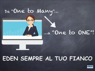 EDEN SEMPRE AL TUO FIANCO
Da “One to Many”…
…a “One to ONE”!
 