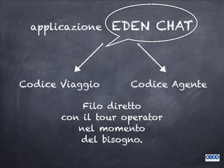 applicazione EDEN CHAT
Codice Viaggio Codice Agente
Filo diretto
con il tour operator
nel momento
del bisogno.
 