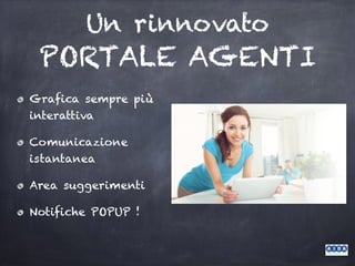 Un rinnovato
PORTALE AGENTI
Grafica sempre più
interattiva
Comunicazione
istantanea
Area suggerimenti
Notifiche POPUP !
 