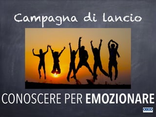 Campagna di lancio
CONOSCERE PER EMOZIONARE
 