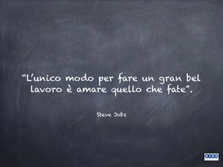 Steve Jobs
“L’unico modo per fare un gran bel
lavoro è amare quello che fate”.
 