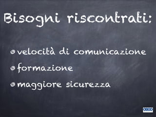 Bisogni riscontrati:
velocità di comunicazione
formazione
maggiore sicurezza
 