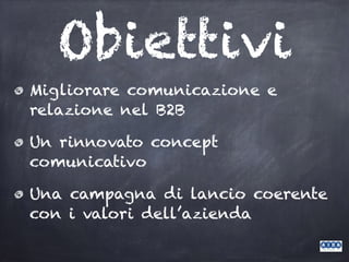 Obiettivi
Migliorare comunicazione e
relazione nel B2B
Un rinnovato concept
comunicativo
Una campagna di lancio coerente
con i valori dell’azienda
 