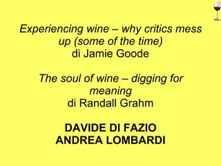 Experiencing wine – why critics mess up (some of the time) di Jamie Goode The soul of wine – digging for meaning di Randall Grahm DAVIDE DI FAZIO ANDREA LOMBARDI 