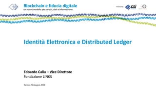 Identità Elettronica e Distributed Ledger
Edoardo Calia – Vice Direttore
Fondazione LINKS
Torino, 26 Giugno 2019
 